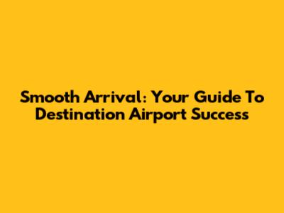 Smooth Arrival: Your Guide To Destination Airport Success