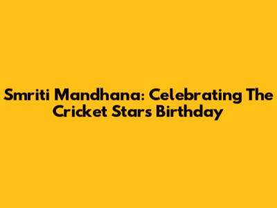 Smriti Mandhana: Celebrating The Cricket Star's Birthday