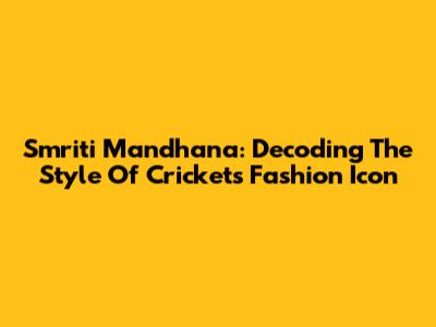 Smriti Mandhana: Decoding The Style Of Cricket's Fashion Icon