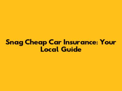 Snag Cheap Car Insurance: Your Local Guide