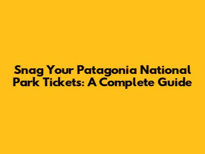 Snag Your Patagonia National Park Tickets: A Complete Guide