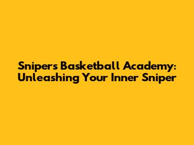 Snipers Basketball Academy: Unleashing Your Inner Sniper