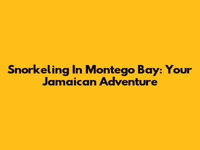 Snorkeling In Montego Bay: Your Jamaican Adventure