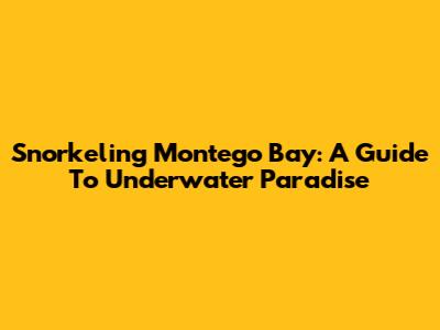 Snorkeling Montego Bay: A Guide To Underwater Paradise