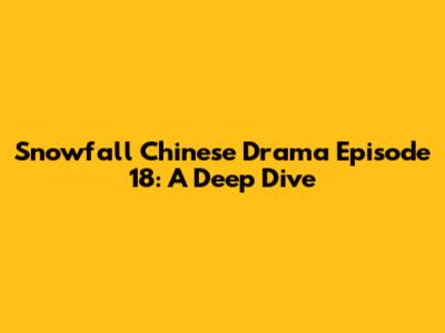 Snowfall Chinese Drama Episode 18: A Deep Dive