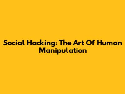 Social Hacking: The Art Of Human Manipulation