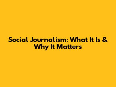 Social Journalism: What It Is & Why It Matters