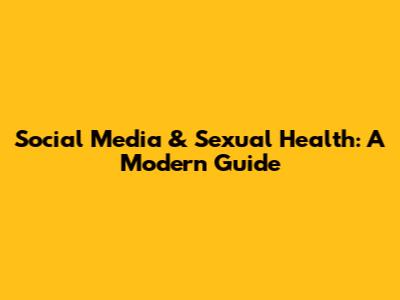 Social Media & Sexual Health: A Modern Guide