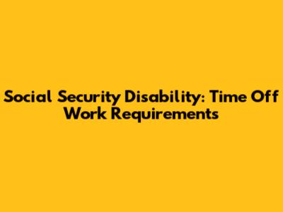 Social Security Disability: Time Off Work Requirements