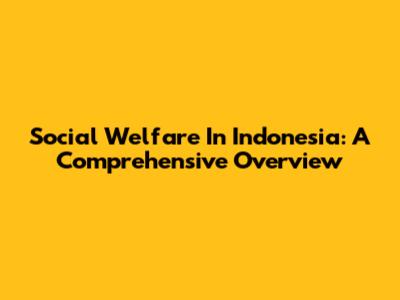Social Welfare In Indonesia: A Comprehensive Overview