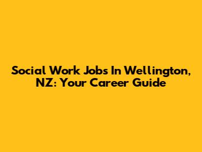 Social Work Jobs In Wellington, NZ: Your Career Guide
