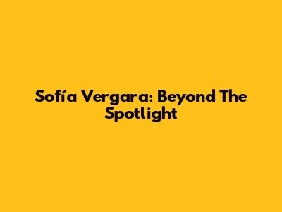 Sofía Vergara: Beyond The Spotlight