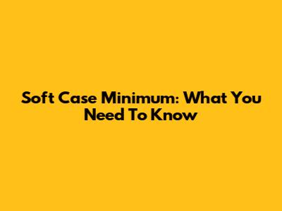 Soft Case Minimum: What You Need To Know