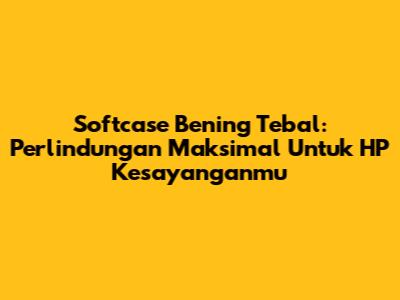 Softcase Bening Tebal: Perlindungan Maksimal Untuk HP Kesayanganmu