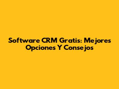 Software CRM Gratis: Mejores Opciones Y Consejos