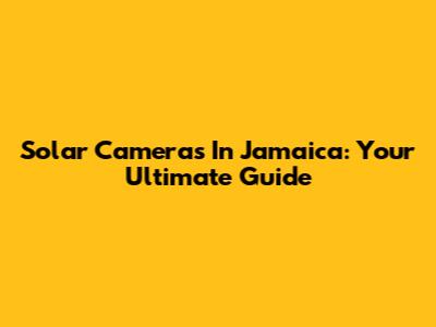 Solar Cameras In Jamaica: Your Ultimate Guide