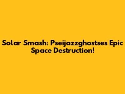 Solar Smash: Pseijazzghostse's Epic Space Destruction!
