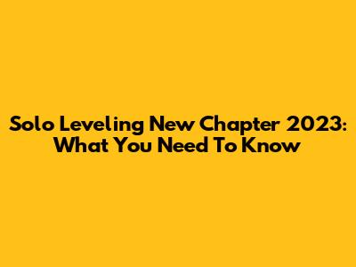 Solo Leveling New Chapter 2023: What You Need To Know