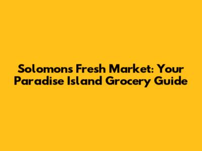 Solomon's Fresh Market: Your Paradise Island Grocery Guide