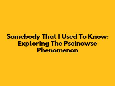 Somebody That I Used To Know: Exploring The Pseinowse Phenomenon