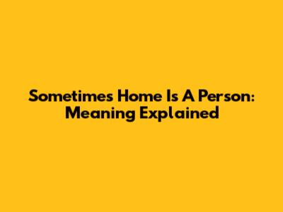 Sometimes Home Is A Person: Meaning Explained