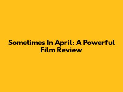 Sometimes In April: A Powerful Film Review
