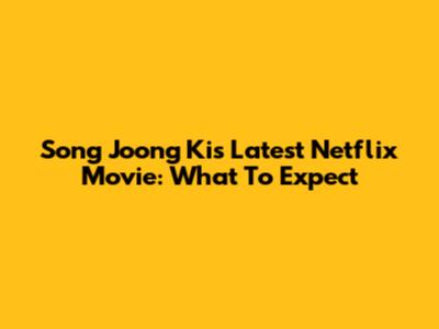 Song Joong Ki's Latest Netflix Movie: What To Expect