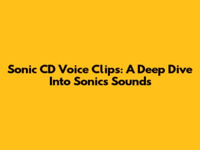 Sonic CD Voice Clips: A Deep Dive Into Sonic's Sounds