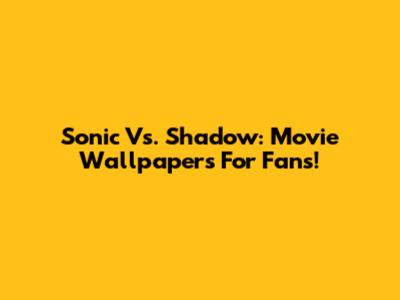 Sonic Vs. Shadow: Movie Wallpapers For Fans!