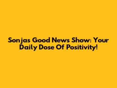 Sonja's Good News Show: Your Daily Dose Of Positivity!