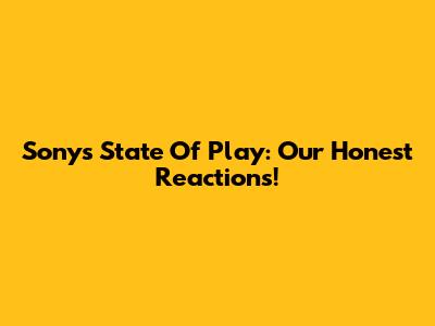 Sony's State Of Play: Our Honest Reactions!