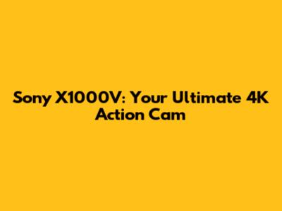 Sony X1000V: Your Ultimate 4K Action Cam