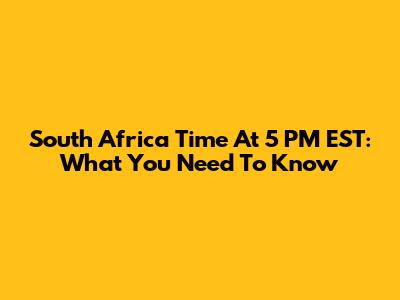 South Africa Time At 5 PM EST: What You Need To Know