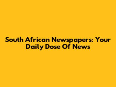 South African Newspapers: Your Daily Dose Of News