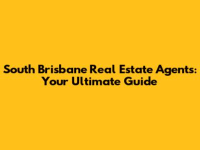 South Brisbane Real Estate Agents: Your Ultimate Guide