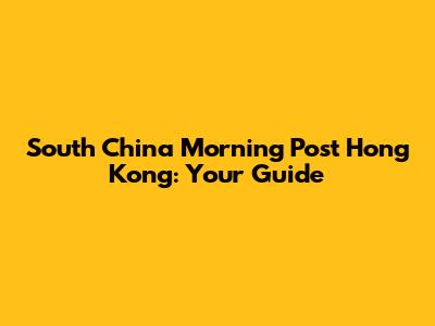 South China Morning Post Hong Kong: Your Guide