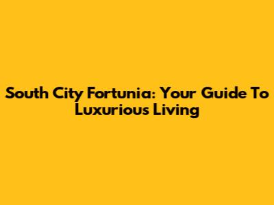 South City Fortunia: Your Guide To Luxurious Living