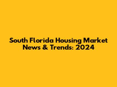 South Florida Housing Market News & Trends: 2024