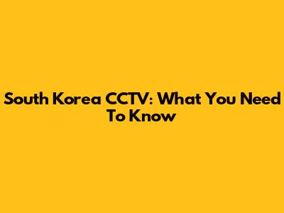 South Korea CCTV: What You Need To Know