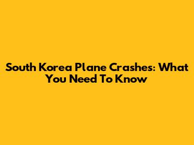 South Korea Plane Crashes: What You Need To Know