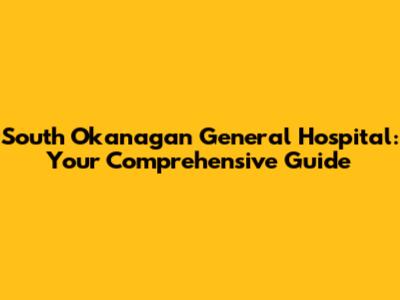 South Okanagan General Hospital: Your Comprehensive Guide