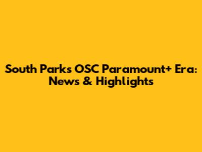 South Park's OSC Paramount+ Era: News & Highlights
