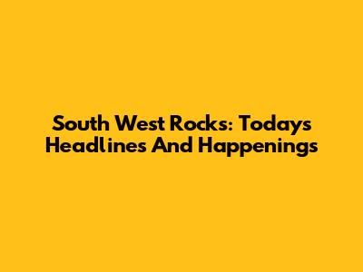 South West Rocks: Today's Headlines And Happenings