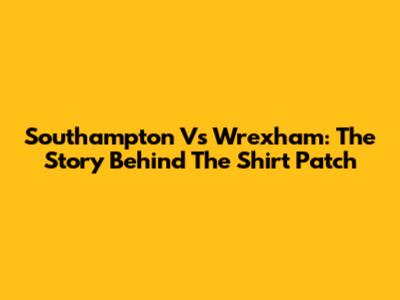 Southampton Vs Wrexham: The Story Behind The Shirt Patch
