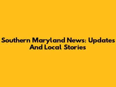 Southern Maryland News: Updates And Local Stories