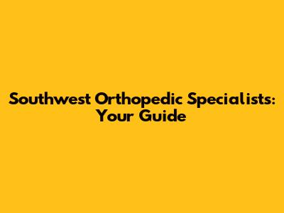 Southwest Orthopedic Specialists: Your Guide
