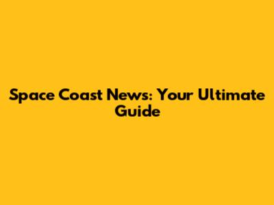 Space Coast News: Your Ultimate Guide