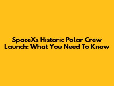 SpaceX's Historic Polar Crew Launch: What You Need To Know