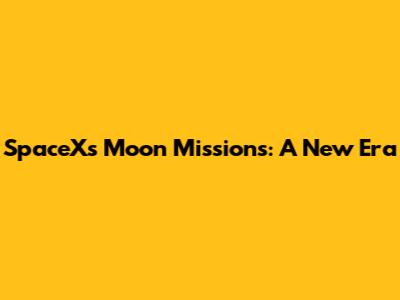 SpaceX's Moon Missions: A New Era