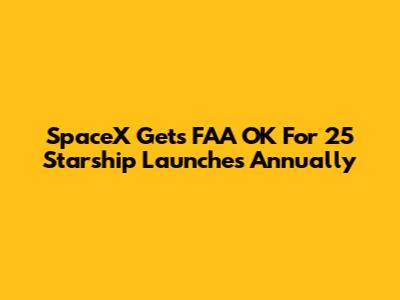 SpaceX Gets FAA OK For 25 Starship Launches Annually